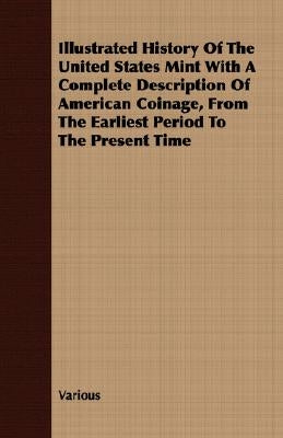 Illustrated History Of The United States Mint With A Complete Description Of American Coinage, From The Earliest Period To The Present Time by Various