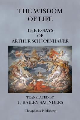 The Wisdom of Life - The Essays of Arthur Schopenhauer by Saunders, T. Bailey