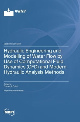 Hydraulic Engineering and Modelling of Water Flow by Use of Computational Fluid Dynamics (CFD) and Modern Hydraulic Analysis Methods by Ortloff, Charles R.