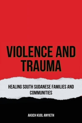 Violence & Trauma: Healing South Sudanese, Families and Communities by Anyieth, Akuch Kuol