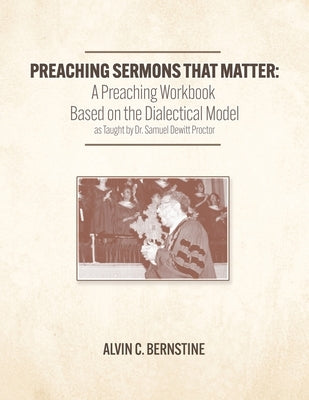 Preaching Sermons that Matter: A Preaching Workbook Based on the Dialectical Model As Taught by Samuel Dewitt Proctor by Bernstine, Alvin C.