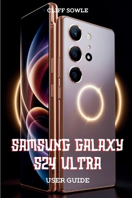 Samsung Galaxy S24 Ultra User Guide: Learn, Explore and Maximize Performance by Sowle, Cliff