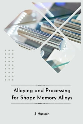 Alloying and Processing for Shape Memory Alloys by Hussain, S.