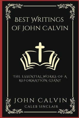 Best Writings of John Calvin: The Essential Works of a Reformation Giant (Grapevine Press) by Calvin, John