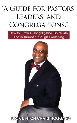 A Guide for Pastors, Leaders, and Congregations.: How to Grow a Congregation Spiritually and in Number through Preaching by Hoggard, Clinton Craig