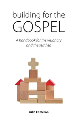 Building for the Gospel: A handbook for the visionary and the terrified by Cameron, Julia E. M.