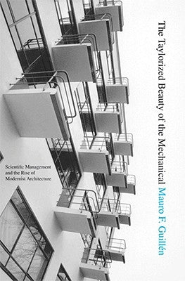 The Taylorized Beauty of the Mechanical: Scientific Management and the Rise of Modernist Architecture by Guillén, Mauro F.