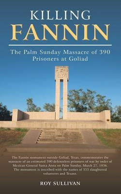 Killing Fannin: The Palm Sunday Massacre of 390 Prisoners at Goliad by Sullivan, Roy