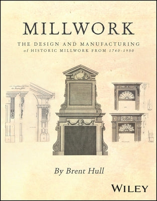 Millwork: The Design and Manufacturing of Historic Millwork from 1740 - 1950 by Hull, Brent