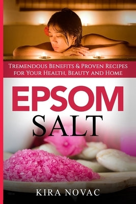 Epsom Salt: Tremendous Benefits & Proven Recipes for Your Health, Beauty and Home by Novac, Kira