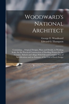 Woodward's National Architect; Containing ... Original Designs, Plans and Details, to Working Scale, for the Practical Construction of Dwelling Houses by Woodward, George E. (George Evertson)