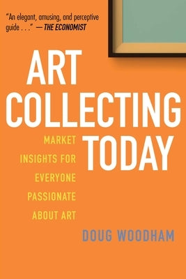 Art Collecting Today: Market Insights for Everyone Passionate about Art by Woodham, Doug