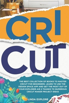 Cricut: The Best Collection Of Books To Master Cricut For Beginners. Learn To Use The Design Space App And Get The Most Out Of by Explore, Linda