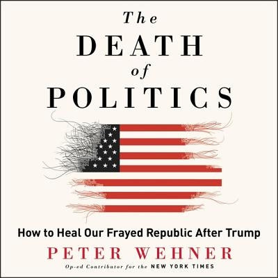 The Death of Politics Lib/E: How to Heal Our Frayed Republic After Trump by Wehner, Peter