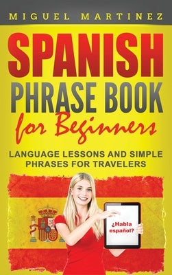 Spanish Phrase Book for Beginners: Language Lessons and Simple Phrases for Travelers by Martinez, Miguel