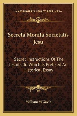 Secreta Monita Societatis Jesu: Secret Instructions Of The Jesuits, To Which Is Prefixed An Historical Essay by M'Gavin, William