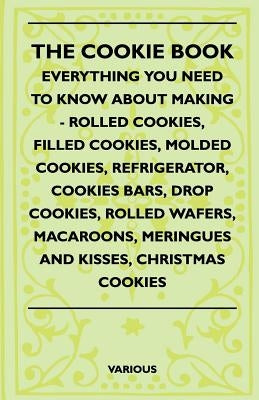 The Cookie Book - Everything You Need to Know about Making - Rolled Cookies, Filled Cookies, Molded Cookies, Refrigerator, Cookies Bars, Drop Cookies, by Various