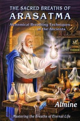 The Sacred Breaths of Arasatma: Alchemical Breathing Techniques of the Ancients--Mastering the Breaths of Eternal Life by Almine