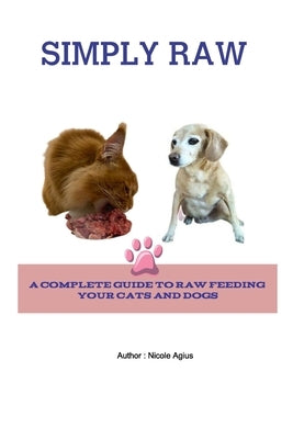 Simply Raw for Dogs and Cats: A complete Guide to Raw Feeding Dogs and Cats by Agius, Nicole