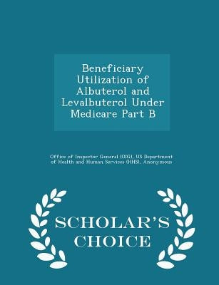 Beneficiary Utilization of Albuterol and Levalbuterol Under Medicare Part B - Scholar's Choice Edition by Office of Inspector General (Oig)