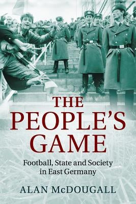 The People's Game: Football, State and Society in East Germany by McDougall, Alan