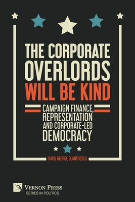 The Corporate Overlords will be Kind: Campaign Finance, Representation and Corporate-led Democracy by Dumitrescu, Radu George