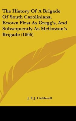 The History Of A Brigade Of South Carolinians, Known First As Gregg's, And Subsequently As McGowan's Brigade (1866) by Caldwell, J. F. J.