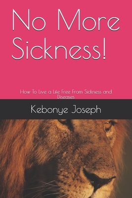 No More Sickness!: How To Live a Life Free From Sickness and Diseases by Joseph, Kebonye