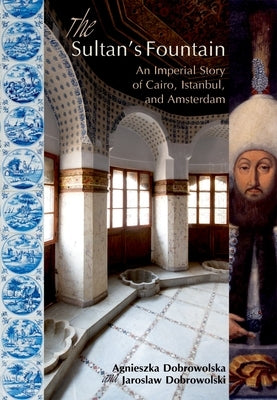 The Sultanas Fountain: An Imperial Story of Cairo, Istanbul, and Amsterdam by Dobrowolska, Agnieszka