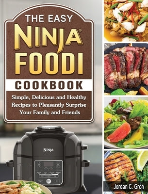 The Easy Ninja Foodi Cookbook: Simple, Delicious and Healthy Recipes to Pleasantly Surprise Your Family and Friends by Groh, Jordan C.