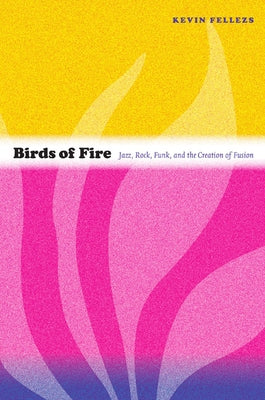 Birds of Fire: Jazz, Rock, Funk, and the Creation of Fusion by Fellezs, Kevin