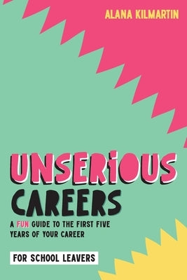 Unserious Careers: A Fun Guide to the First Five Years of Your Career (for School Leavers) by Kilmartin, Alana