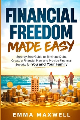 Financial Freedom Made Easy: Step-by-Step Guide to Eliminate Debt, Create a Financial Plan and Provide Security for you and your Family by Maxwell, Emma