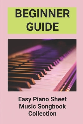 Beginner Guide: Easy Piano Sheet Music Songbook Collection: Piano Lesson Books For Beginners by Khensamphanh, Leland