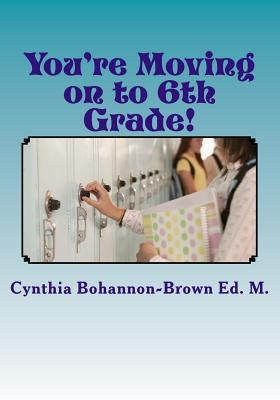 You're Moving on to 6th Grade! Ways to Ease Your Transition into Middle School by Bohannon-Brown Ed M., Cynthia