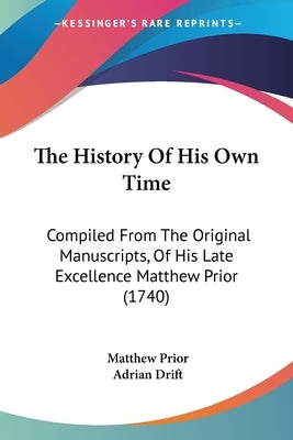 The History Of His Own Time: Compiled From The Original Manuscripts, Of His Late Excellence Matthew Prior (1740) by Prior, Matthew