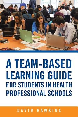 A Team-Based Learning Guide for Students in Health Professional Schools by Hawkins, David