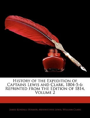 History of the Expedition of Captains Lewis and Clark, 1804-5-6: Reprinted from the Edition of 1814, Volume 2 by Hosmer, James Kendall