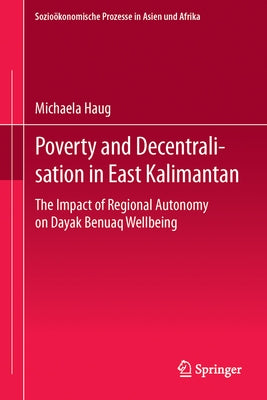 Poverty and Decentralisation in East Kalimantan: The Impact of Regional Autonomy on Dayak Benuaq Wellbeing by Haug, Michaela