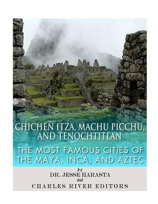 Chichen Itza, Machu Picchu, and Tenochtitlan: The Most Famous Cities of the Maya, Inca, and Aztec by Harasta, Jesse