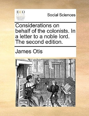 Considerations on Behalf of the Colonists. in a Letter to a Noble Lord. the Second Edition. by Otis, James