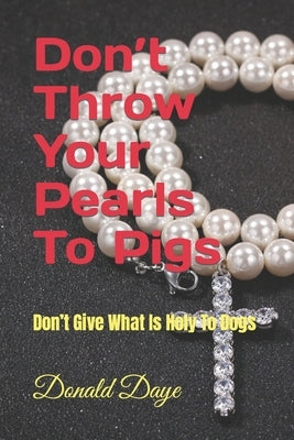 Don't Throw Your Pearls To Pigs: Don't Give What Is Holy To Dogs by Daye, Donald