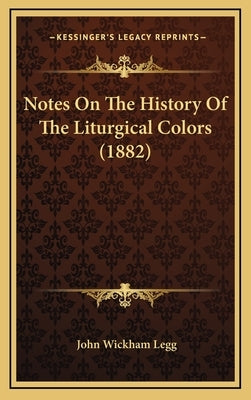 Notes On The History Of The Liturgical Colors (1882) by Legg, John Wickham