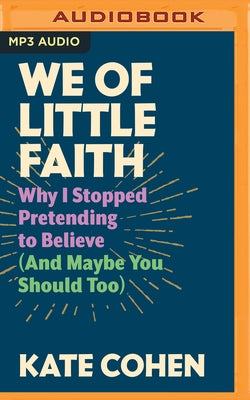 We of Little Faith: Why I Stopped Pretending to Believe (and Maybe You Should Too) by Cohen, Kate