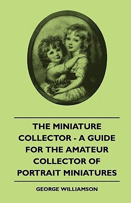 The Miniature Collector - A Guide For The Amateur Collector Of Portrait Miniatures by Williamson, George