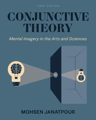 Conjunctive Theory: Mental Imagery in the Arts and Sciences by Janatpour, Mohsen