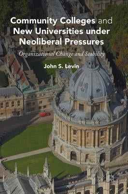 Community Colleges and New Universities Under Neoliberal Pressures: Organizational Change and Stability by Levin, John S.