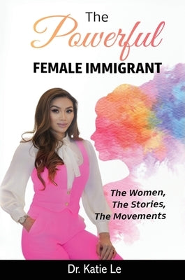 The Powerful Female Immigrant: The Women, The Stories, The Movements by Le, Katie