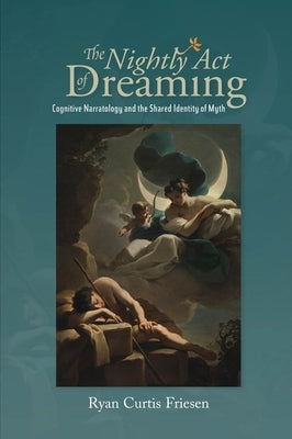 The Nightly Act of Dreaming: Cognitive Narratology and the Shared Identity of Myth by Friesen, Ryan Curtis