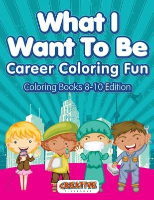 What I Want To Be, Career Coloring Fun - Coloring Books 8-10 Edition by Creative Playbooks